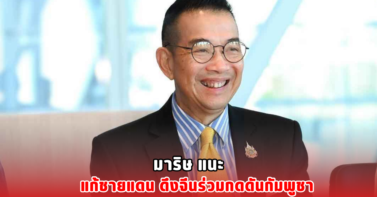 มาริษ แนะ แก้ชายแดน ดึงจีนร่วมกดดันกัมพูชา