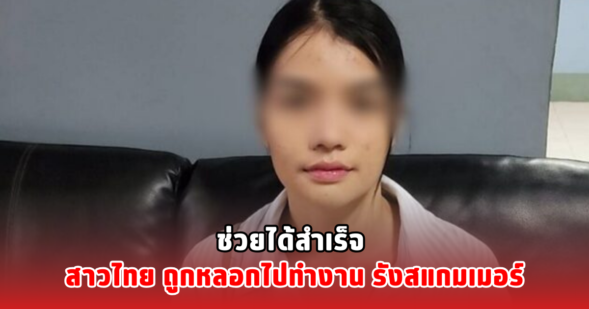 ช่วยได้สำเร็จ สาวไทย ถูกหลอกไปทำงาน รังสแกมเมอร์