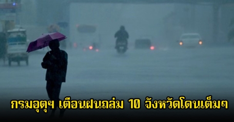กรมอุตุฯ เตือนฝนถล่ม 10 จังหวัดโดนเต็มๆ ระวังอันตราย น้ำท่วมฉับพลัน-น้ำป่าไหลหลาก