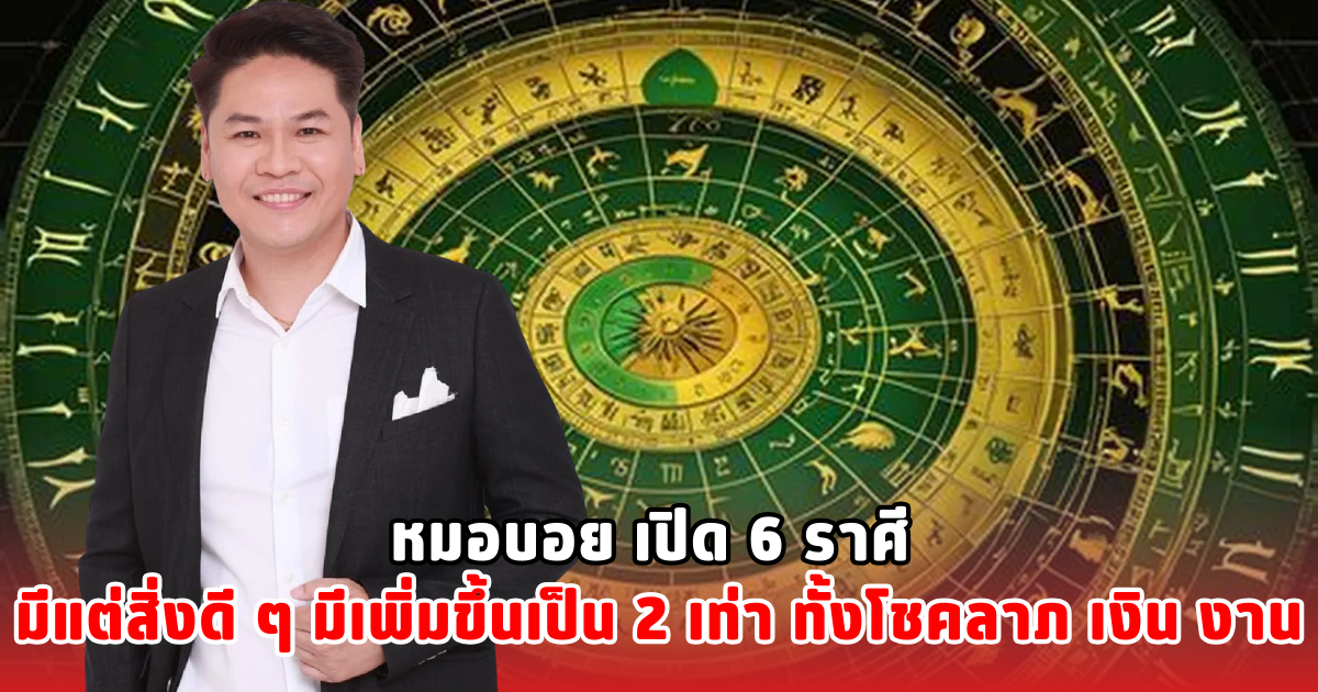 หมอบอย เปิด 6 ราศี มีแต่สิ่งดี ๆ มีเพิ่มขึ้นเป็น 2 เท่า ทั้งโชคลาภ เงิน งาน