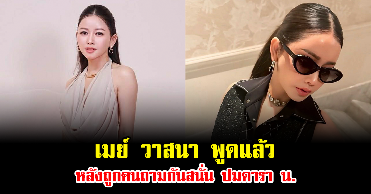 เมย์ วาสนา พูดแล้ว หลังถูกคนถามกันสนั่น ปมดารา น.