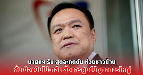 นายกฯ รับ สุดจะกดดัน ห่วงชาวบ้าน ลั่น ต้องบินไป-กลับ สั่งการศูนย์บัญชาการใหญ่