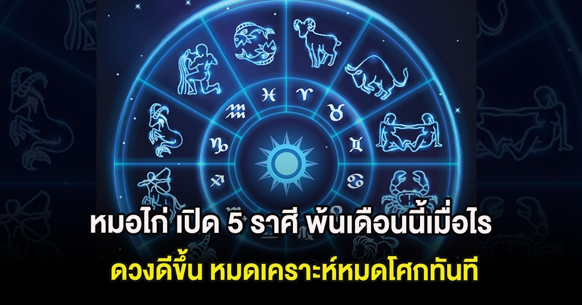หมอไก่ เปิด 5 ราศี พ้นเดือนนี้เมื่อไร ดวงดีขึ้น หมดเคราะห์หมดโศกทันที