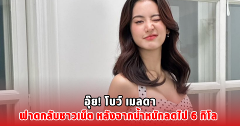 อุ๊ย! โบว์ เมลดา ฟาดกลับชาวเน็ต หลังจากน้ำหนักลดไป 6 กิโล