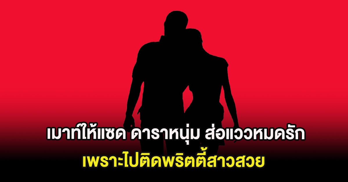 เมาท์ให้แซด ดาราหนุ่ม ส่อแววหมดรักแฟนสาว เพราะไปติดพริตตี้สาวสวย