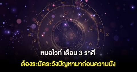 หมอไวท์ เตือน 3 ราศี  ต้องระมัดระวังปัญหามาก่อนความปัง