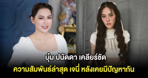 หลายคนสงสัย บุ๋ม ปนัดดา เคลียร์ชัดความสัมพันธ์ล่าสุด เจนี่ หลังเคยมีปัญหากัน