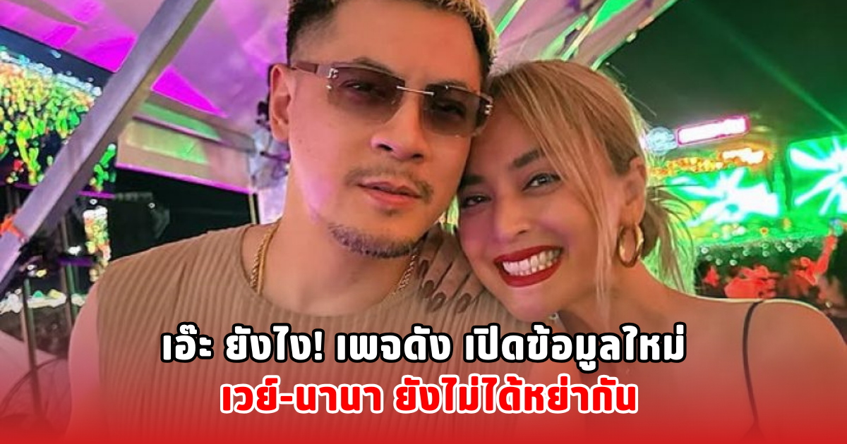 เอ๊ะ ยังไง! เพจดัง เปิดข้อมูลใหม่ เวย์-นานา ยังไม่ได้หย่ากัน
