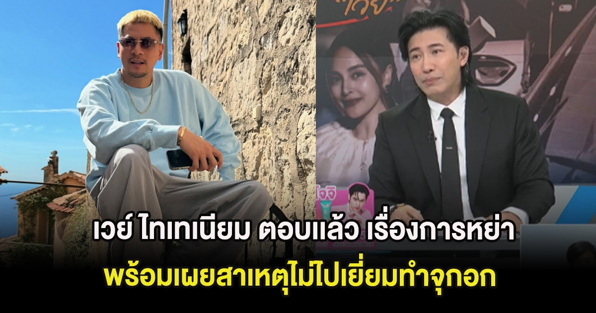 เวย์ ไทเทเนียม ตอบเเล้ว เรื่องการหย่า พร้อมเผยสาเหตุไม่ไปเยี่ยมทำจุกอก