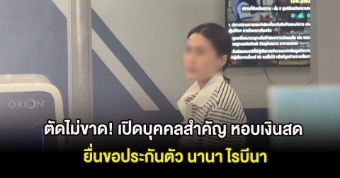 ตัดไม่ขาด! เปิดบุคคลสำคัญ หอบเงินสด ยื่นขอประกันตัว นานา ไรบีนา