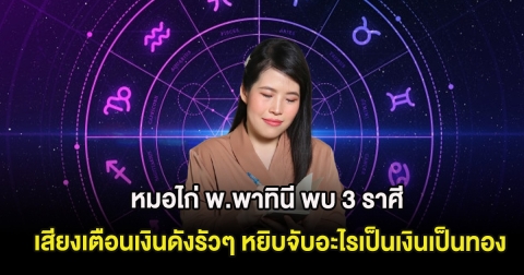 หมอไก่ พ.พาทินี พบ 3 ราศี เสียงเตือนเงินดังรัวๆ หยิบจับอะไรเป็นเงินเป็นทอง