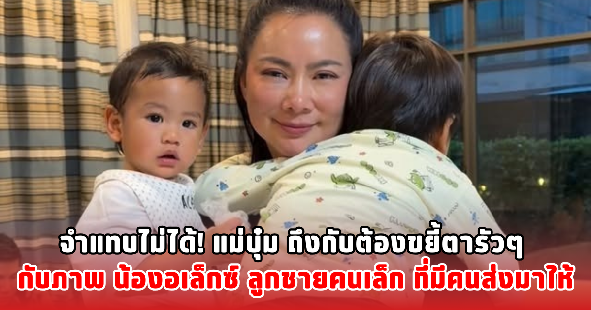 จำแทบไม่ได้! แม่บุ๋ม ถึงกับต้องขยี้ตารัวๆ กับภาพ น้องอเล็กซ์ ลูกชายคนเล็ก ที่มีคนส่งมาให้