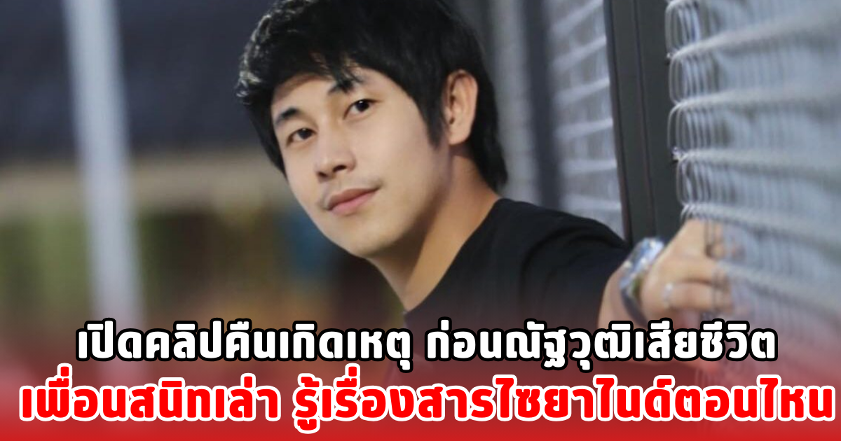 เปิดคลิปคืนเกิดเหตุ ก่อนณัฐวุฒิเสียชีวิต เพื่อนสนิทเล่า รู้เรื่องสารไซยาไนด์ตอนไหน