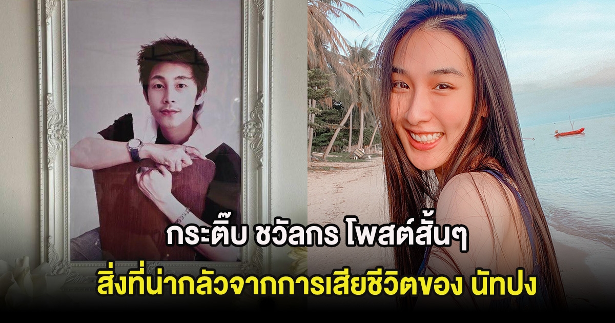 เห็นด้วยทั้งโซเชียล! กระติ๊บ ชวัลกร โพสต์สั้นๆสิ่งที่น่ากลัวจากการเสียชีวิตของ นัทปง