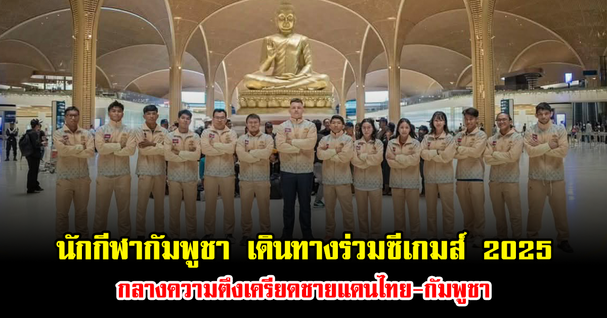 เปิดภาพนักกีฬากัมพูชา เดินทางร่วมซีเกมส์ 2025 กลางความตึงเครียดชายแดนไทย-กัมพูชา