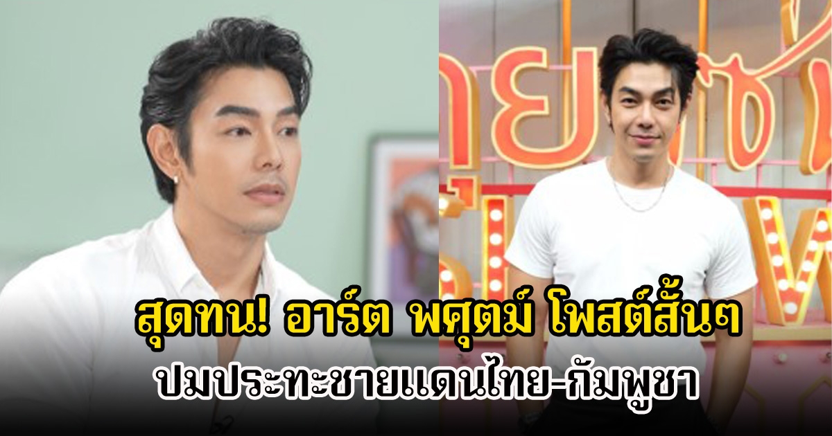 สุดทน! อาร์ต พศุตม์ โพสต์สั้นๆ แต่ถูกใจชาวเน็ตแห่คอมเมนต์เพียบ ปมประทะชายแดนไทย-กัมพูชา