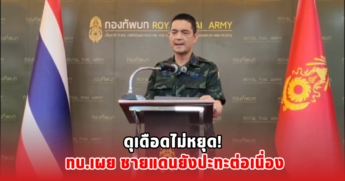 ดุเดือดไม่หยุด! ทบ.เผย ชายแดนยังปะทะต่อเนื่อง