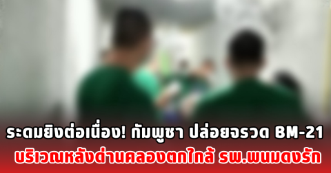 ระดมยิงต่อเนื่อง! กัมพูชา ปล่อยจรวด BM-21ตกใกล้ รพ.พนมดงรัก