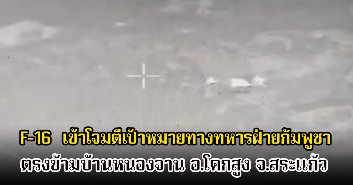 F-16 มาแล้ว! เข้าโจมตีเป้าหมายทางทหารฝ่ายกัมพูชา ตรงข้ามบ้านหนองจาน อ.โคกสูง จ.สระแก้ว