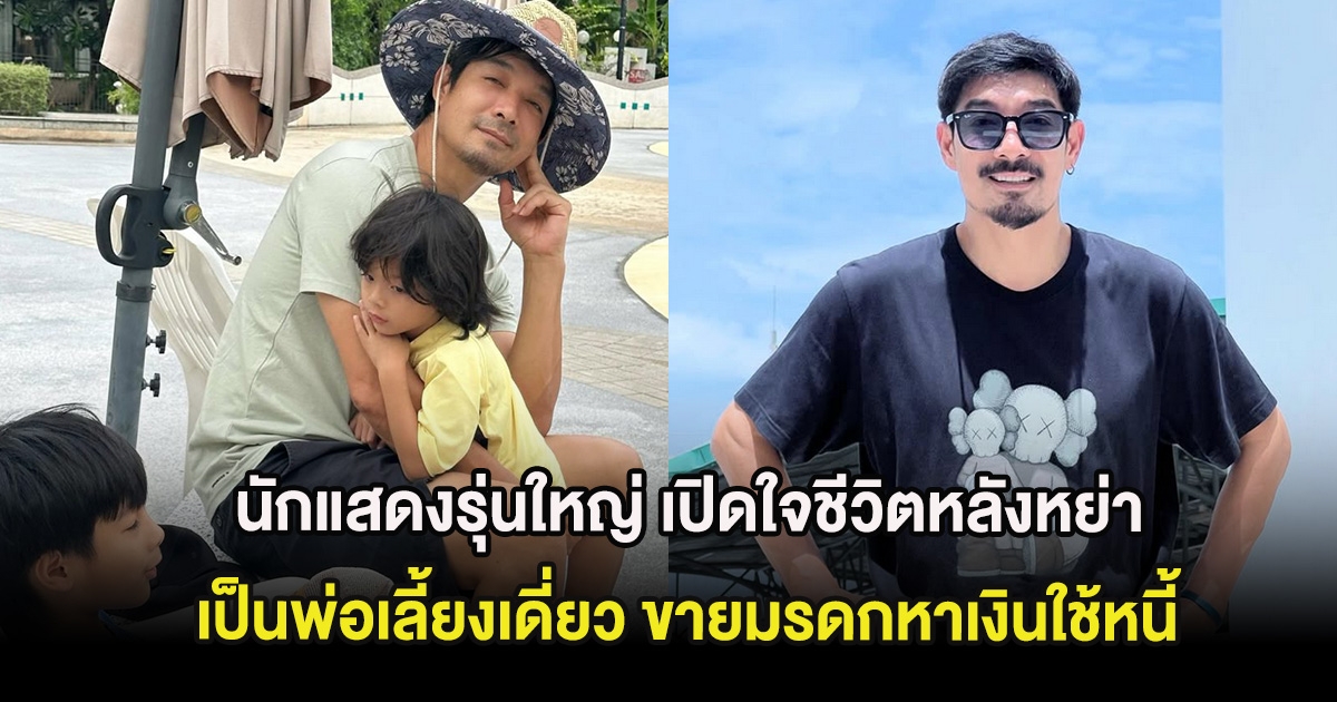 นักแสดงรุ่นใหญ่ เปิดใจชีวิตหลังหย่า เป็นพ่อเลี้ยงเดี่ยว ขายมรดกหาเงินใช้หนี้