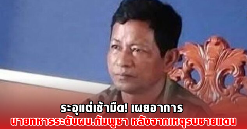 ระอุแต่เช้ามืด! เผยอาการ นายทหารระดับผบ.กัมพูชา หลังจากเหหตุรบชายแดน