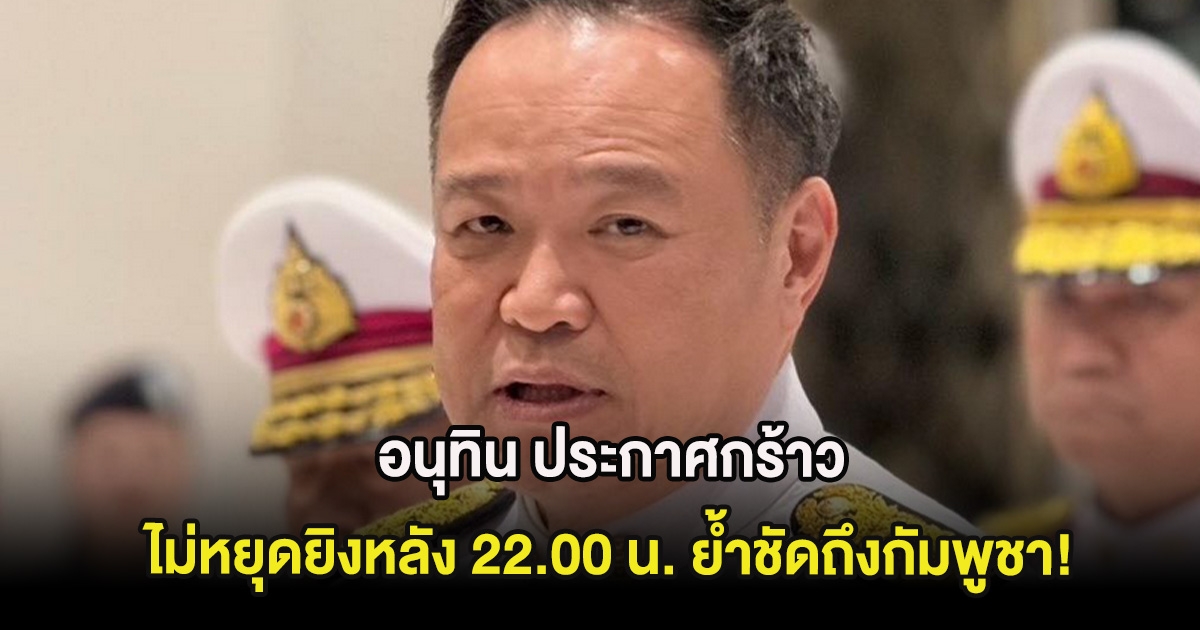 อนุทิน ประกาศกร้าว ไม่หยุดยิงหลัง 22.00 น. ย้ำชัดถึงกัมพูชา!