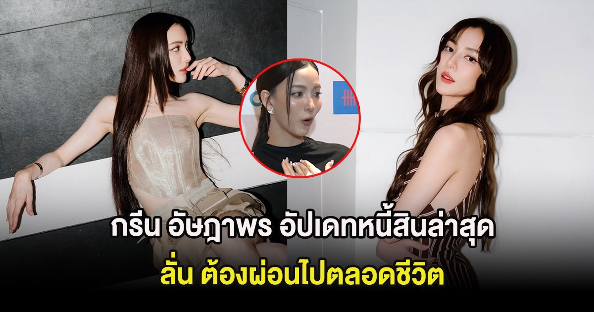 กรีน อัษฎาพร อัปเดทหนี้สินล่าสุด ลั่น ต้องผ่อนไปตลอดชีวิต