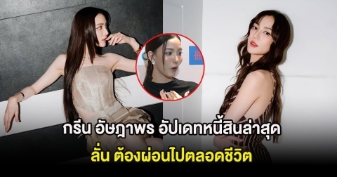 กรีน อัษฎาพร อัปเดทหนี้สินล่าสุด ลั่น ต้องผ่อนไปตลอดชีวิต