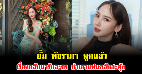 ชัดเจน อั้ม พัชราภา พูดแล้ว เรื่องกลับมารับละคร ทำเอาแฟนคลับสะดุ้ง