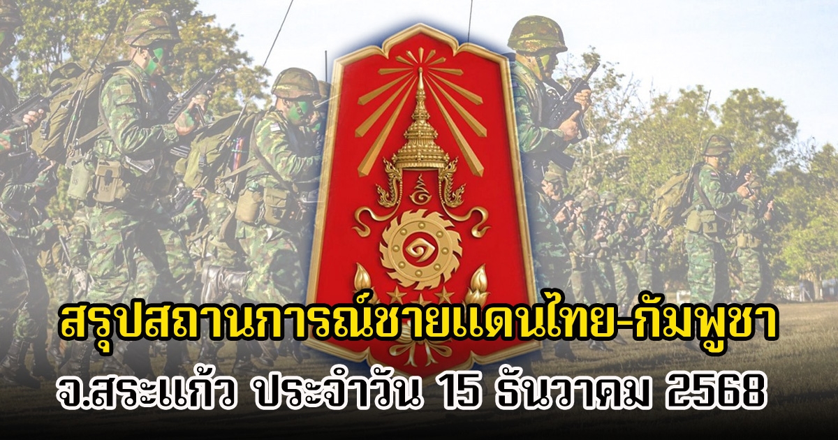 กองทัพภาคที่ 1 สรุปสถานการณ์ชายแดนไทย-กัมพูชา จ.สระแก้ว ประจำวัน 15 ธันวาคม 2568