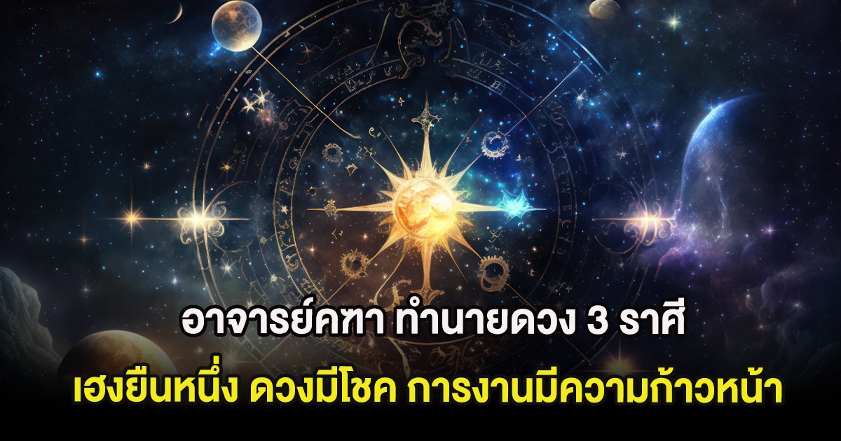 อาจารย์คฑา ทำนายดวง 3 ราศีเฮงยืนหนึ่ง ดวงมีโชค การงานมีความก้าวหน้า