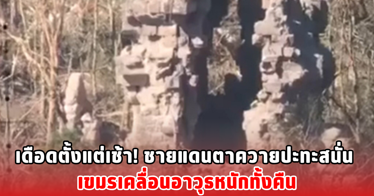 เดือดตั้งแต่เช้า! ชายแดนตาควายปะทะสนั่น เขมรเคลื่อนอาวุธหนักทั้งคืน