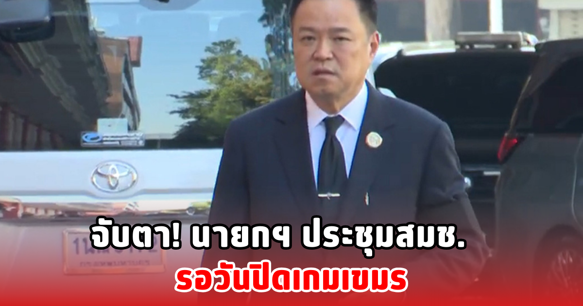 จับตา! นายกฯ ประชุมสมช. รอวันปิดเกมเขมร