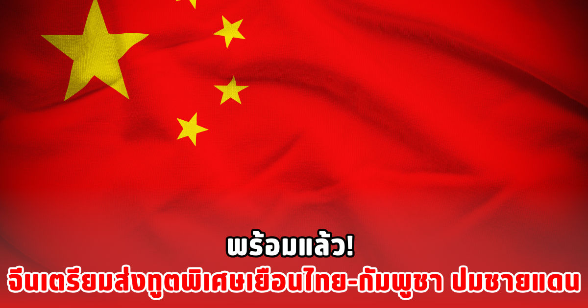 พร้อมแล้ว! จีนเตรียมส่งทูตพิเศษเยือนไทย-กัมพูชา ปมชายแดน