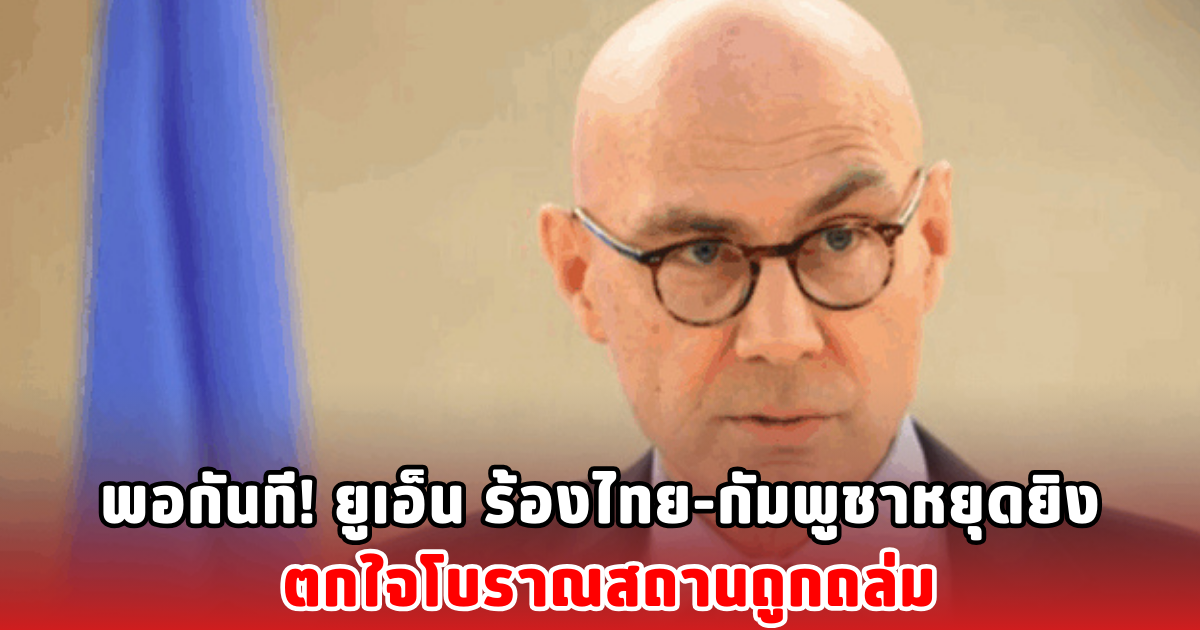 พอกันที! ยูเอ็น ร้องไทย-กัมพูชาหยุดยิง ตกใจโบราณสถานถูกถล่ม