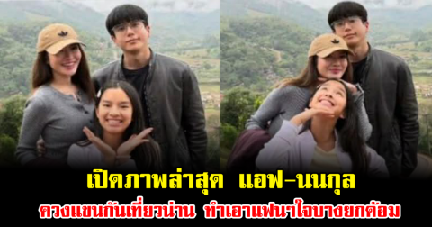 หวานเกินต้าน เปิดภาพล่าสุด แอฟ-นนกุล ควงแขนกันเที่ยวน่าน ทำเอาแฟนๆใจบางยกด้อม