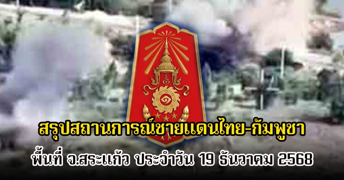 กองทัพภาคที่ 1 สรุปสถานการณ์ชายแดนไทย-กัมพูชา พื้นที่ จ.สระแก้ว ประจำวัน 19 ธันวาคม 2568