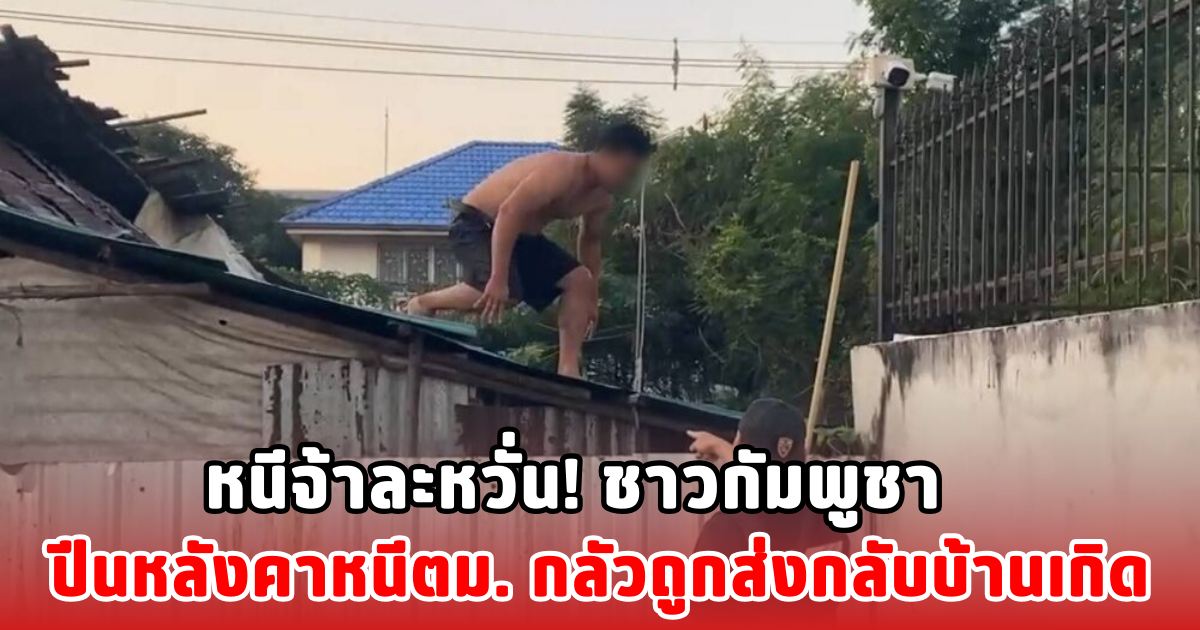 หนีจ้าละหวั่น! ชาวกัมพูชา ปีนหลังคาหนีตม. กลัวถูกส่งกลับบ้านเกิด