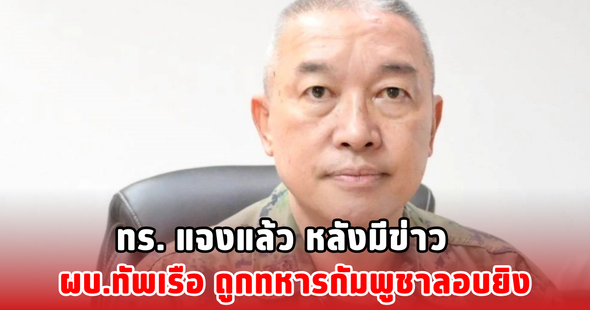 ทร. แจงแล้ว หลังมีข่าว ผบ.ทัพเรือ ถูกทหารกัมพูชาลอบยิง