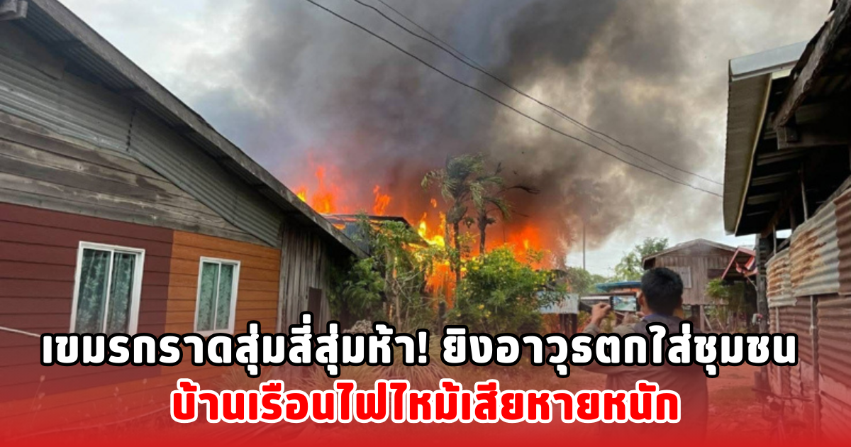 เขมรกราดสุ่มสี่สุ่มห้า! ยิงอาวุธตกใส่ชุมชน บ้านเรือนไฟไหม้เสียหายหนัก