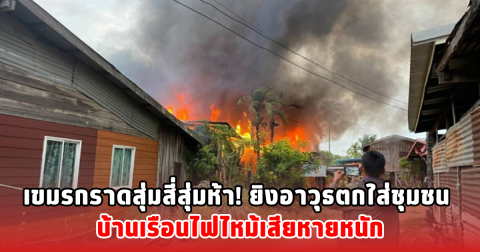 เขมรกราดสุ่มสี่สุ่มห้า! ยิงอาวุธตกใส่ชุมชน บ้านเรือนไฟไหม้เสียหายหนัก