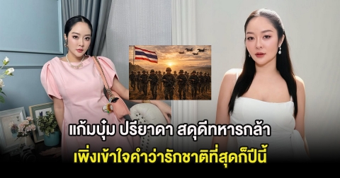 แก้มบุ๋ม ปรียาดา สดุดีทหารกล้า ลั่น เพิ่งเข้าใจคำว่ารักชาติที่สุดก็ปีนี้