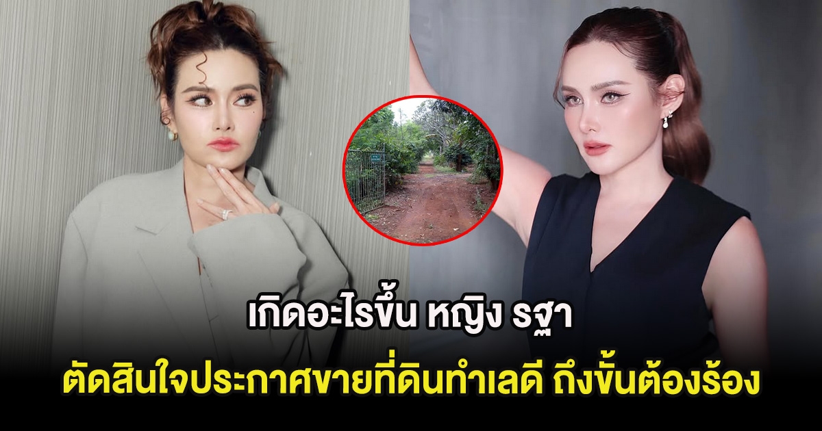 เกิดอะไรขึ้น หญิง รฐา ตัดสินใจประกาศขายที่ดินทำเลดี ถึงขั้นต้องร้อง