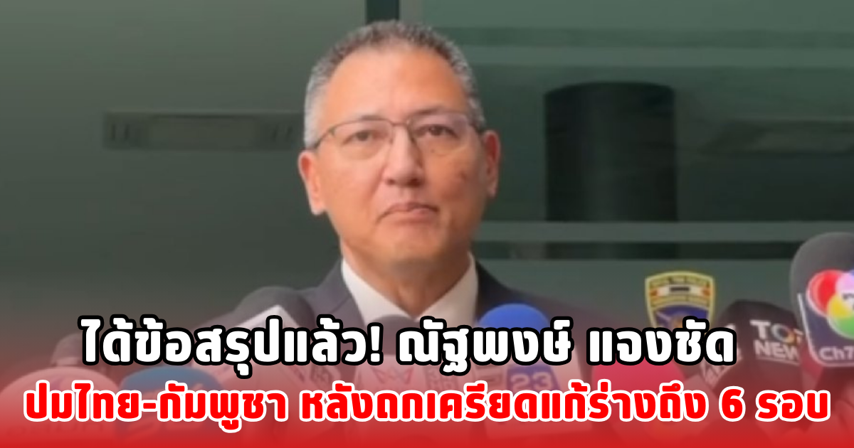 ได้ข้อสรุปแล้ว! ณัฐพงษ์ แจงชัด ปมไทย-กัมพูชา หลังถกเครียดแก้ร่างถึง 6 รอบ