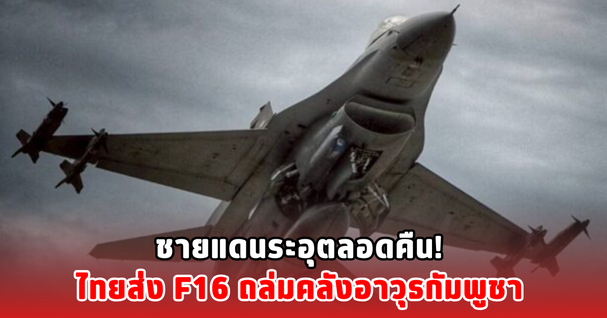 ชายแดนระอุตลอดคืน! ไทยส่ง F16 ถล่มคลังอาวุธกัมพูชา