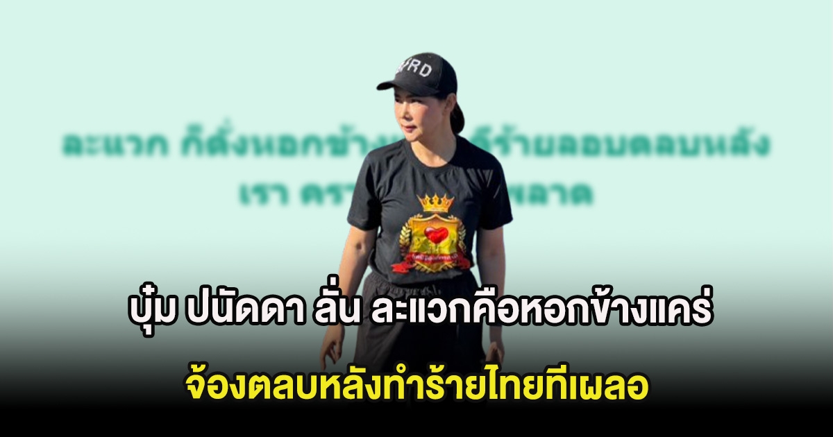 โซเชียลลุกเป็นไฟ บุ๋ม ปนัดดา ลั่น ละแวกคือหอกข้างแคร่จ้องตลบหลังทำร้ายไทยทีเผลอ