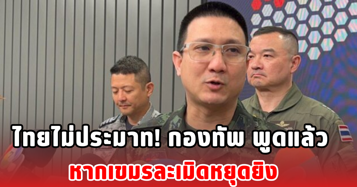 ไทยไม่ประมาท! กองทัพ พูดแล้ว หากเขมรละเมิดหยุดยิง