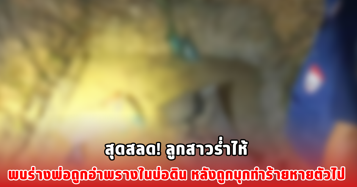 สุดสลด! ลูกสาวร่ำไห้ พบร่างพ่อถูกอำพรางในบ่อดิน หลังถูกบุกทำร้ายหายตัวไป
