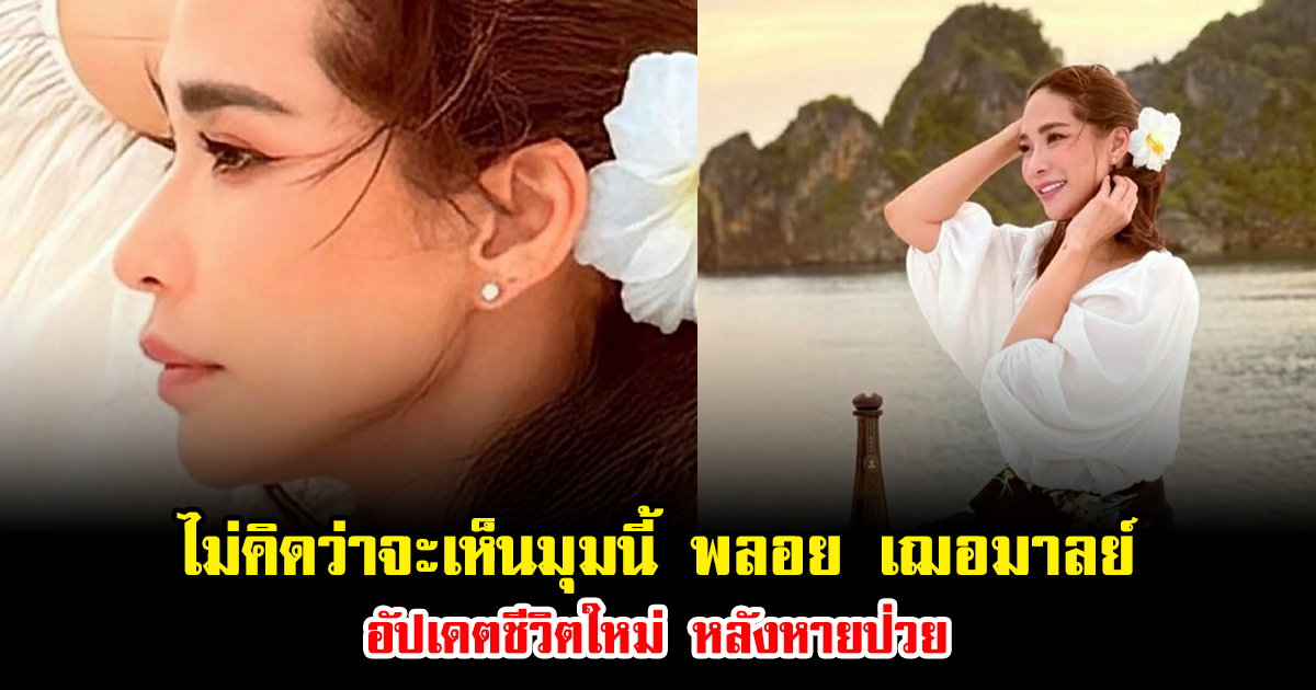 ไม่คิดว่าจะเห็นมุมนี้ พลอย เฌอมาลย์ อัปเดตชีวิตใหม่ หลังหายป่วย