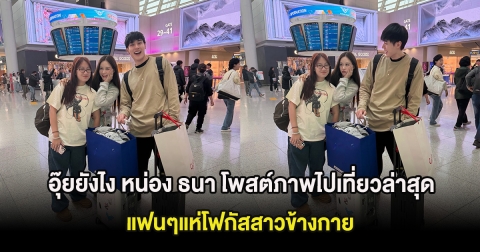 อุ๊ยยังไง หน่อง ธนา โพสต์ภาพไปเที่ยวล่าสุด แฟนๆแห่โฟกัสสาวข้างกาย